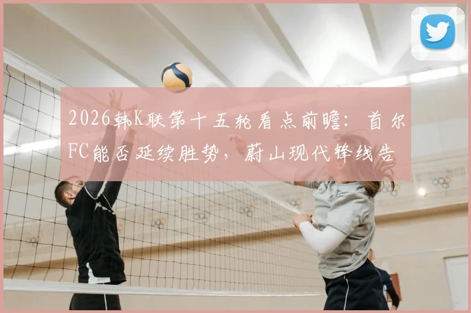 2026韩K联第十五轮看点前瞻：首尔FC能否延续胜势，蔚山现代锋线告急成隐忧