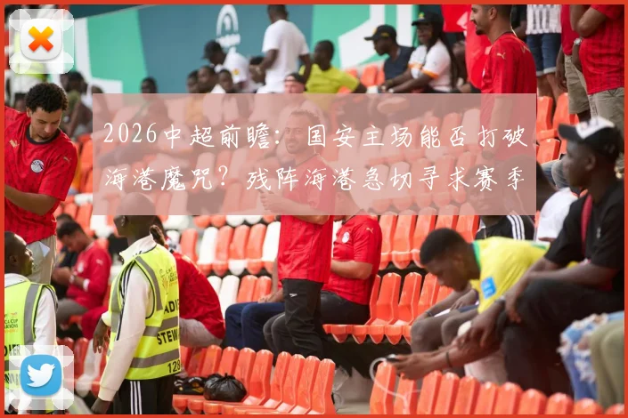 2026中超前瞻：国安主场能否打破海港魔咒？残阵海港急切寻求赛季客场首胜