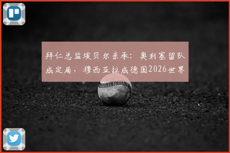 拜仁总监埃贝尔亲承:奥利塞留队成定局,穆西亚拉成德国2026世界杯冲冠关键财富