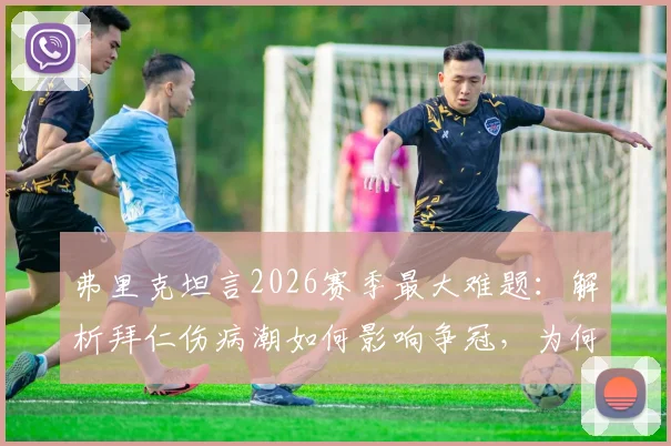 弗里克坦言2026赛季最大难题：解析拜仁伤病潮如何影响争冠，为何坚持夺冠后再谈庆祝