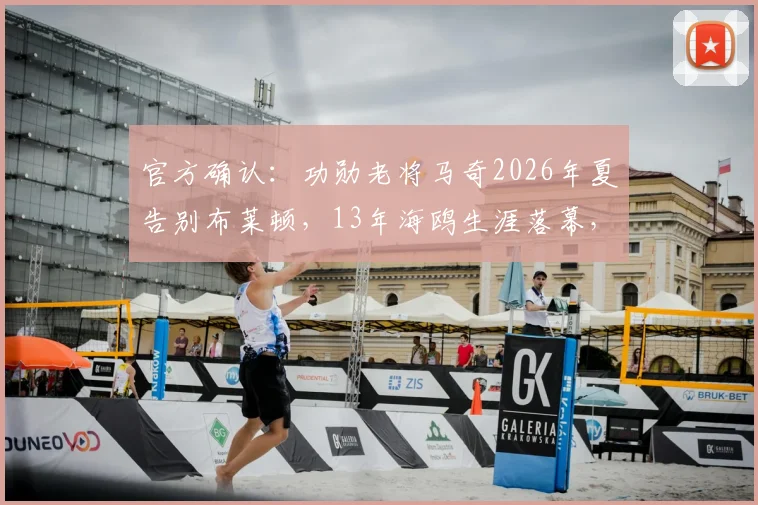 官方确认：功勋老将马奇2026年夏告别布莱顿，13年海鸥生涯落幕，未来去向引关注