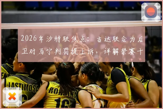 2026年沙特联焦点:吉达联合为后卫对马宁判罚提上诉,详解禁赛十场争议始末