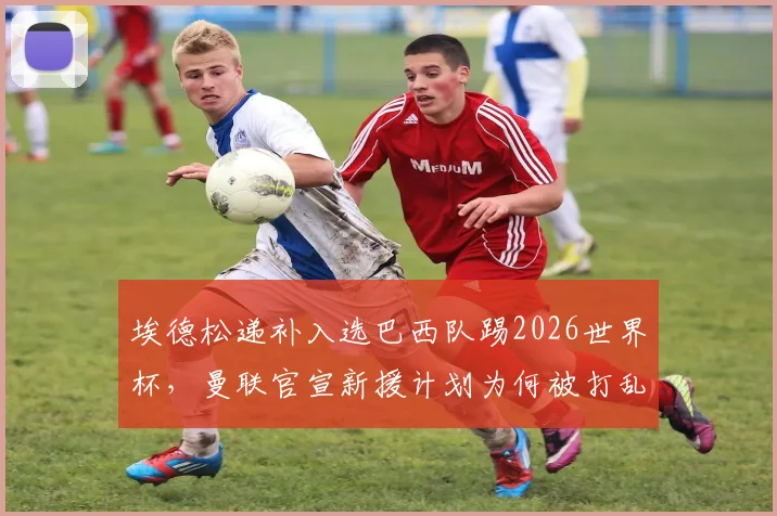 埃德松递补入选巴西队踢2026世界杯,曼联官宣新援计划为何被打乱?曼晚解读