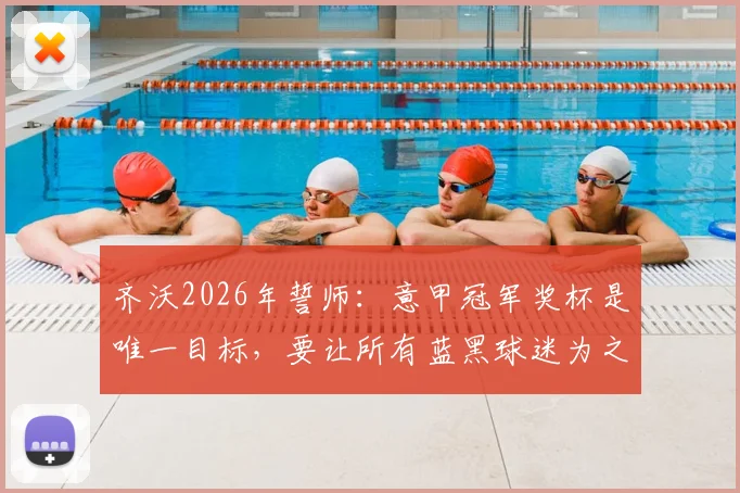 齐沃2026年誓师：意甲冠军奖杯是唯一目标，要让所有蓝黑球迷为之疯狂