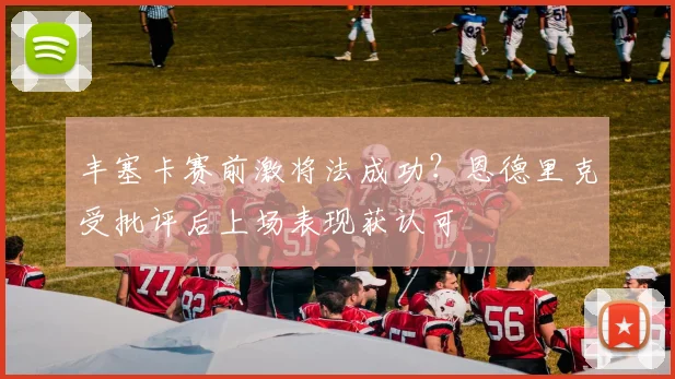 丰塞卡赛前激将法成功？恩德里克受批评后上场表现获认可
