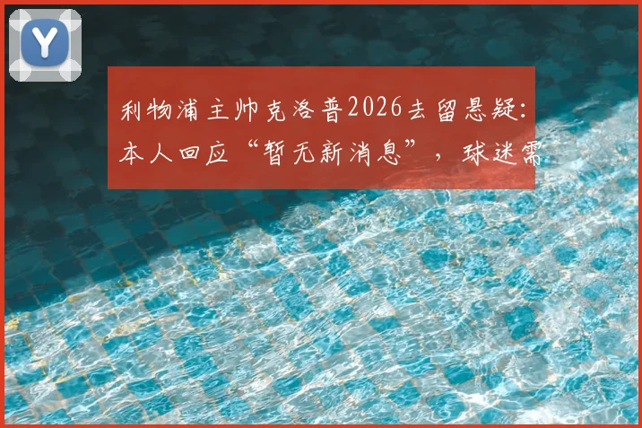 利物浦主帅克洛普2026去留悬疑:本人回应“暂无新消息”,球迷需耐心等待