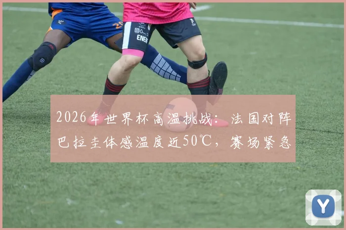 2026年世界杯高温挑战：法国对阵巴拉圭体感温度近50℃，赛场紧急加装空调设备全解析