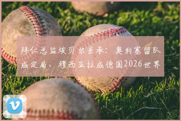 拜仁总监埃贝尔亲承：奥利塞留队成定局，穆西亚拉成德国2026世界杯冲冠关键财富