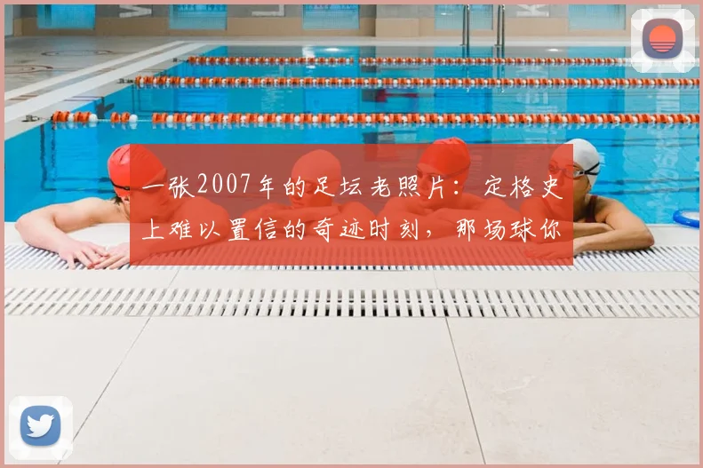 一张2007年的足坛老照片:定格史上难以置信的奇迹时刻,那场球你看了吗?