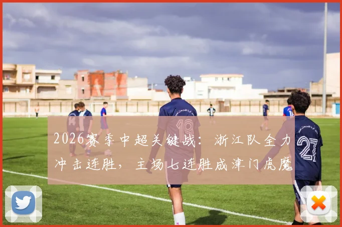 2026赛季中超关键战：浙江队全力冲击连胜，主场七连胜成津门虎魔咒？浙江vs天津津门虎最新赛前分析