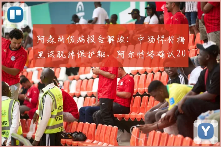 阿森纳伤病报告解读:中场悍将梅里诺脱掉保护靴,阿尔特塔确认2026赛季末有望复出