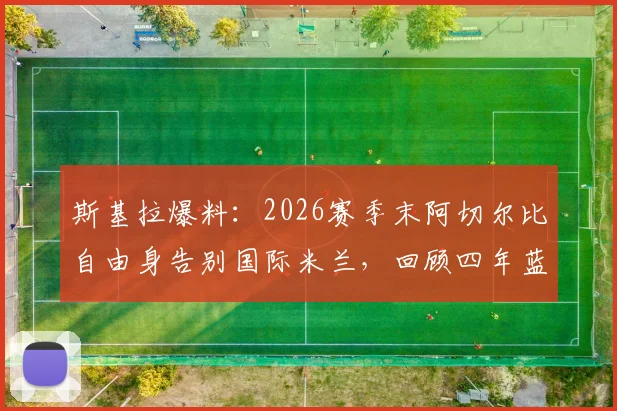 斯基拉爆料:2026赛季末阿切尔比自由身告别国际米兰,回顾四年蓝黑生涯得失与未来前景分析
