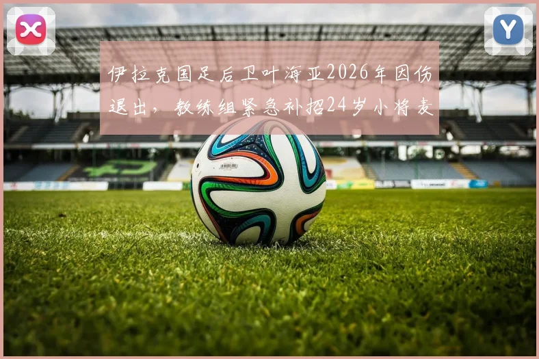伊拉克国足后卫叶海亚2026年因伤退出,教练组紧急补招24岁小将麦肯齐入队