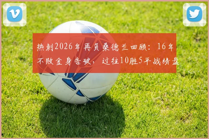 热刺2026年再负桑德兰回顾:16年不败金身告破,过往10胜5平战绩盘点