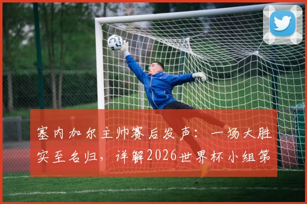 塞内加尔主帅赛后发声：一场大胜实至名归，详解2026世界杯小组第三出线规则与球队等待命运