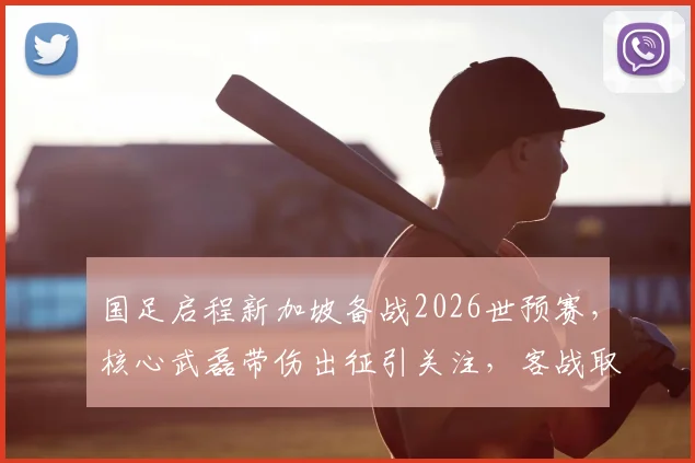 国足启程新加坡备战2026世预赛，核心武磊带伤出征引关注，客战取胜关键分析