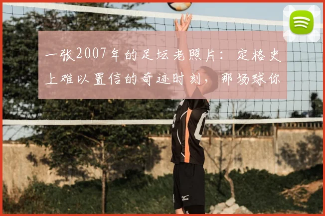 一张2007年的足坛老照片:定格史上难以置信的奇迹时刻,那场球你看了吗?