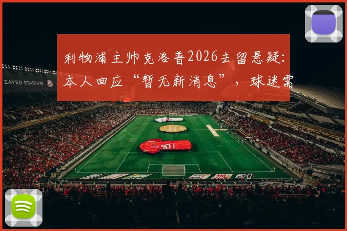 利物浦主帅克洛普2026去留悬疑：本人回应“暂无新消息”，球迷需耐心等待