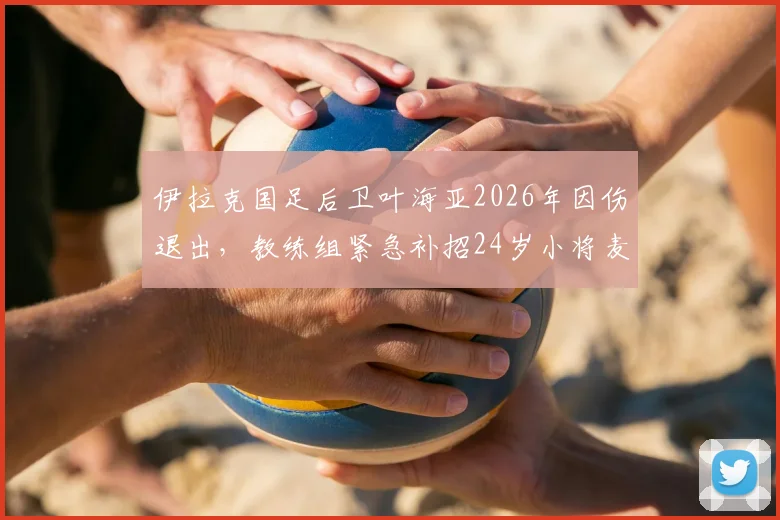伊拉克国足后卫叶海亚2026年因伤退出，教练组紧急补招24岁小将麦肯齐入队