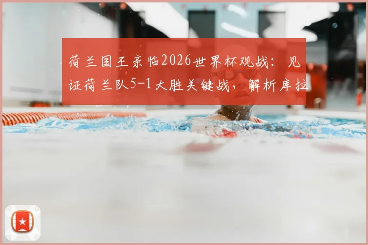 荷兰国王亲临2026世界杯观战:见证荷兰队5-1大胜关键战,解析库拉索如何取得历史性首分