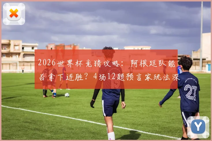 2026世界杯竞猜攻略:阿根廷队能否拿下连胜?4场12题预言家玩法深度解析