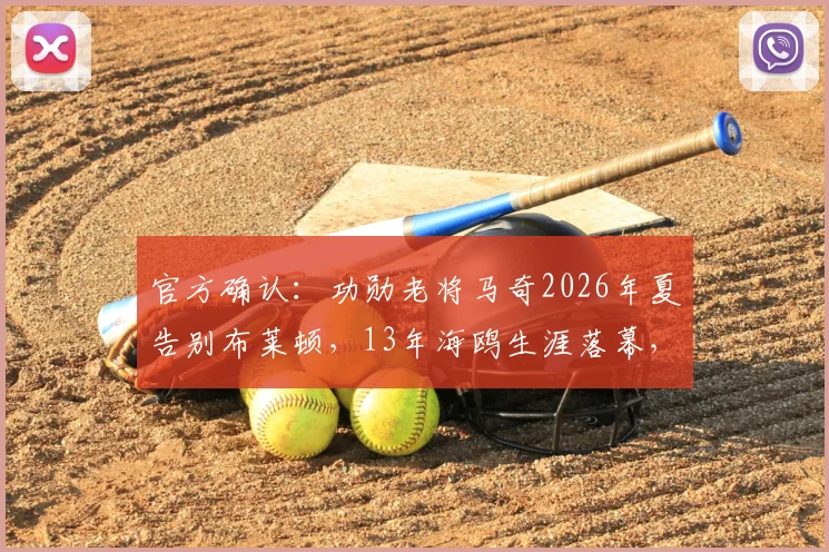 官方确认:功勋老将马奇2026年夏告别布莱顿,13年海鸥生涯落幕,未来去向引关注